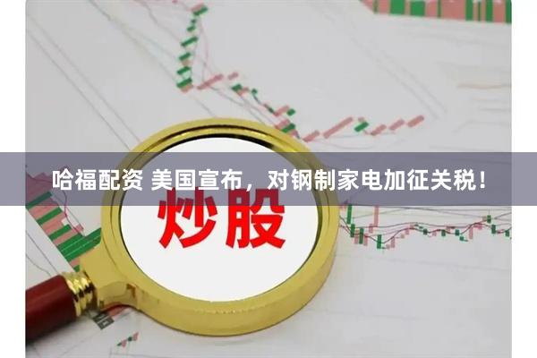 哈福配资 美国宣布，对钢制家电加征关税！