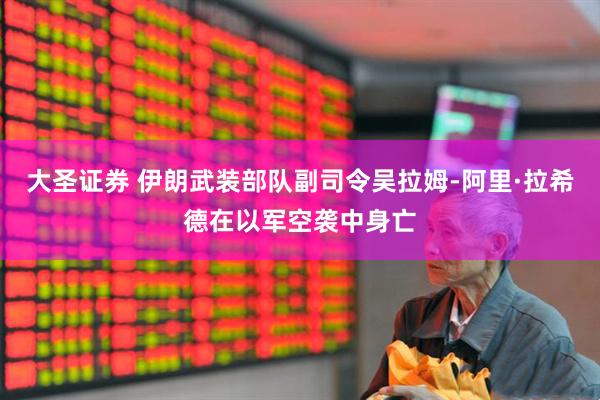 大圣证券 伊朗武装部队副司令吴拉姆-阿里·拉希德在以军空袭中身亡
