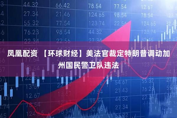 凤凰配资 【环球财经】美法官裁定特朗普调动加州国民警卫队违法