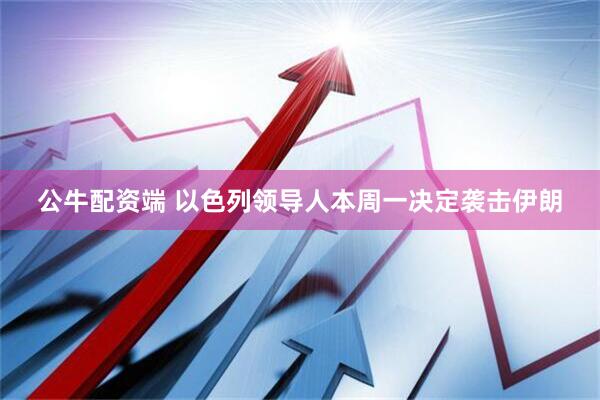 公牛配资端 以色列领导人本周一决定袭击伊朗