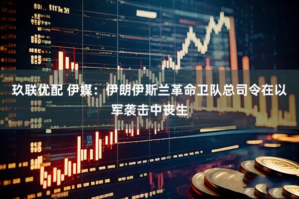 玖联优配 伊媒：伊朗伊斯兰革命卫队总司令在以军袭击中丧生