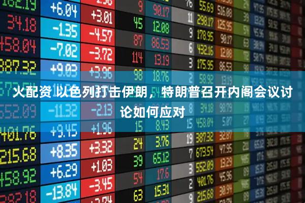 火配资 以色列打击伊朗，特朗普召开内阁会议讨论如何应对