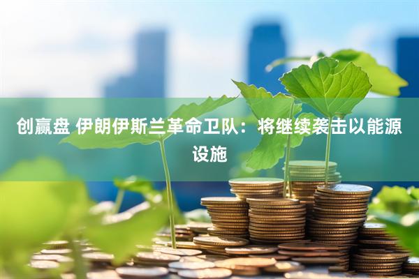 创赢盘 伊朗伊斯兰革命卫队：将继续袭击以能源设施