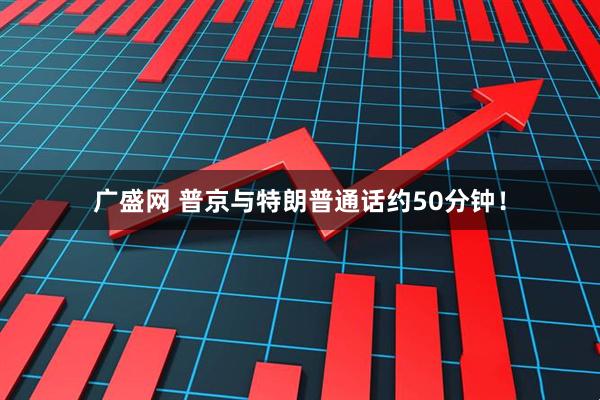 广盛网 普京与特朗普通话约50分钟！