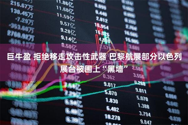 巨牛盈 拒绝移走攻击性武器 巴黎航展部分以色列展台被围上“黑墙”