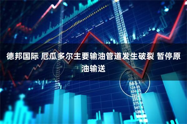 德邦国际 厄瓜多尔主要输油管道发生破裂 暂停原油输送