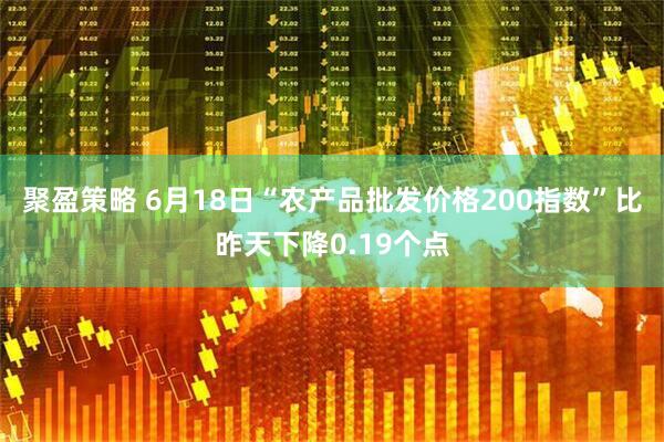 聚盈策略 6月18日“农产品批发价格200指数”比昨天下降0.19个点