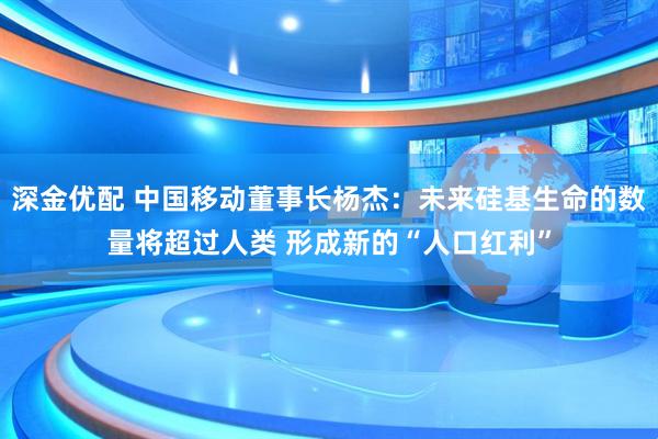 深金优配 中国移动董事长杨杰：未来硅基生命的数量将超过人类 形成新的“人口红利”