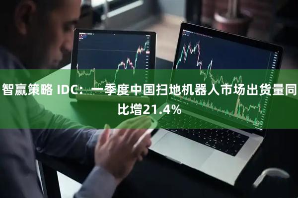 智赢策略 IDC：一季度中国扫地机器人市场出货量同比增21.4%