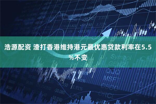 浩源配资 渣打香港维持港元最优惠贷款利率在5.5%不变