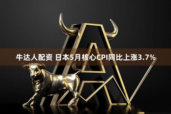 牛达人配资 日本5月核心CPI同比上涨3.7%