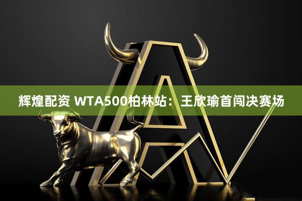 辉煌配资 WTA500柏林站：王欣瑜首闯决赛场