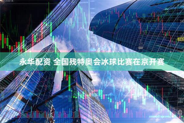 永华配资 全国残特奥会冰球比赛在京开赛