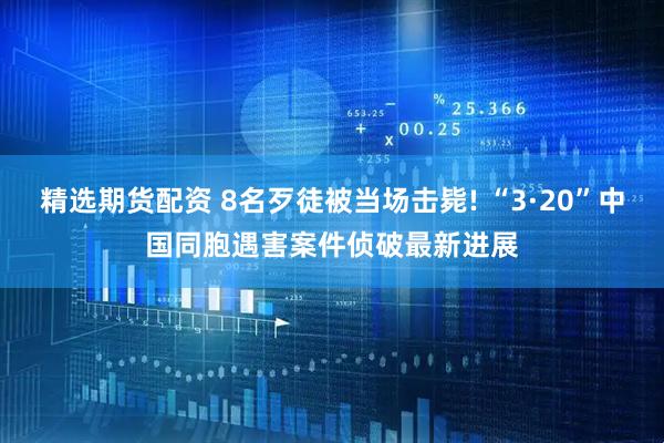 精选期货配资 8名歹徒被当场击毙! “3·20”中国同胞遇害案件侦破最新进展