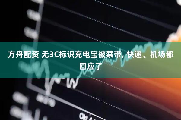 方舟配资 无3C标识充电宝被禁带, 快递、机场都回应了