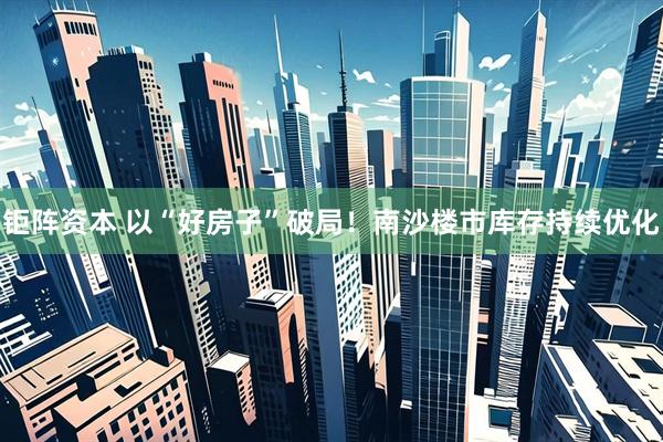 钜阵资本 以“好房子”破局！南沙楼市库存持续优化