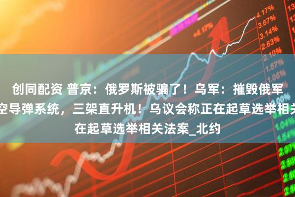 创同配资 普京：俄罗斯被骗了！乌军：摧毁俄军“铠甲”防空导弹系统，三架直升机！乌议会称正在起草选举相关法案_北约