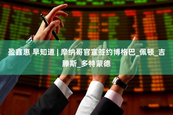 盈鑫惠 早知道 | 摩纳哥官宣签约博格巴_佩顿_吉滕斯_多特蒙德
