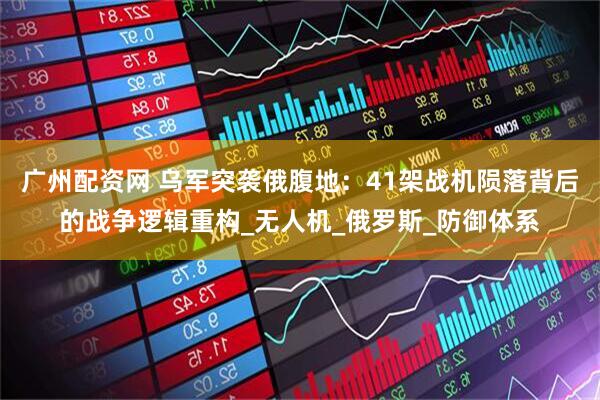 广州配资网 乌军突袭俄腹地：41架战机陨落背后的战争逻辑重构_无人机_俄罗斯_防御体系