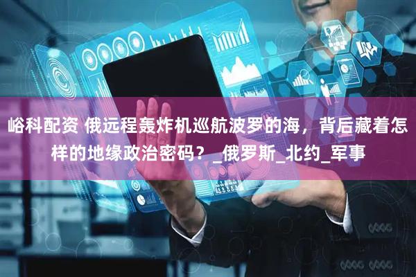 峪科配资 俄远程轰炸机巡航波罗的海，背后藏着怎样的地缘政治密码？_俄罗斯_北约_军事