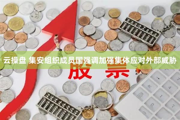云操盘 集安组织成员国强调加强集体应对外部威胁