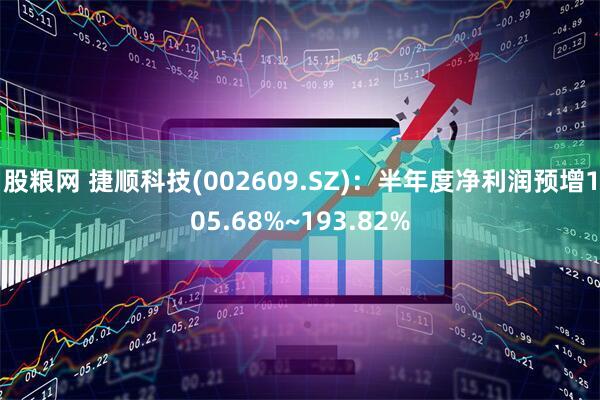 股粮网 捷顺科技(002609.SZ)：半年度净利润预增105.68%~193.82%