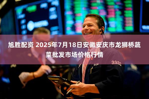 旭胜配资 2025年7月18日安徽安庆市龙狮桥蔬菜批发市场价格行情