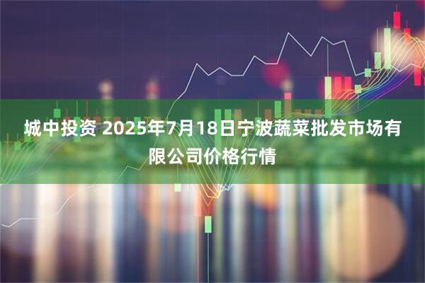 城中投资 2025年7月18日宁波蔬菜批发市场有限公司价格行情