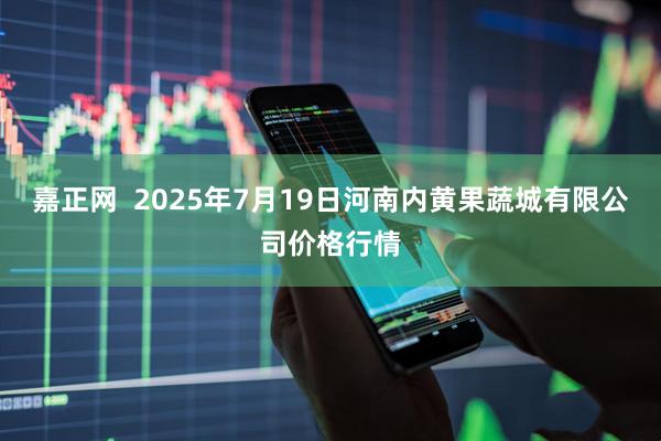 嘉正网  2025年7月19日河南内黄果蔬城有限公司价格行情