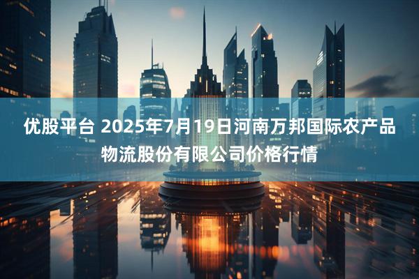 优股平台 2025年7月19日河南万邦国际农产品物流股份有限公司价格行情