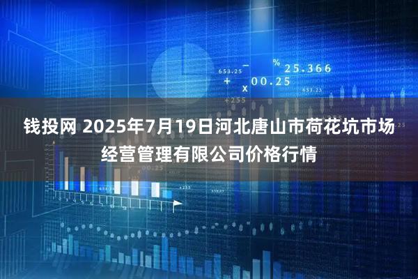 钱投网 2025年7月19日河北唐山市荷花坑市场经营管理有限公司价格行情
