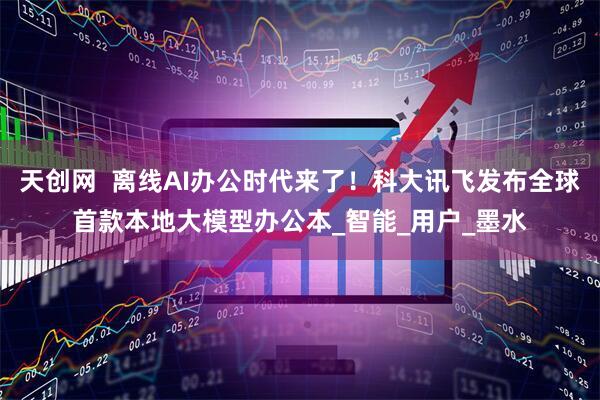 天创网  离线AI办公时代来了！科大讯飞发布全球首款本地大模型办公本_智能_用户_墨水