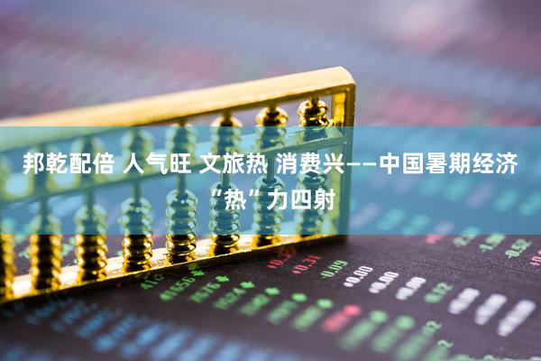邦乾配倍 人气旺 文旅热 消费兴——中国暑期经济“热”力四射