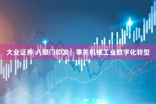 大业证券 八部门印发！事关机械工业数字化转型