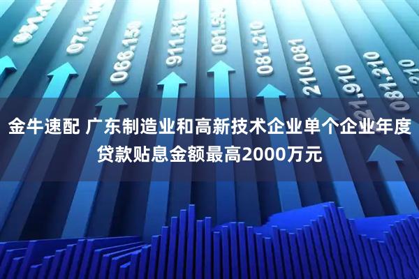 金牛速配 广东制造业和高新技术企业单个企业年度贷款贴息金额最高2000万元