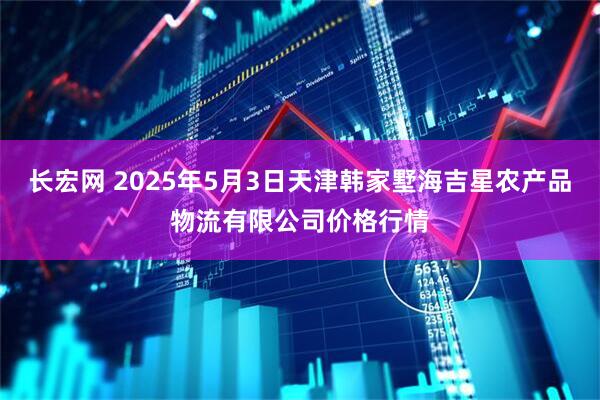 长宏网 2025年5月3日天津韩家墅海吉星农产品物流有限公司价格行情