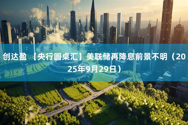 创达盈 【央行圆桌汇】美联储再降息前景不明（2025年9月29日）