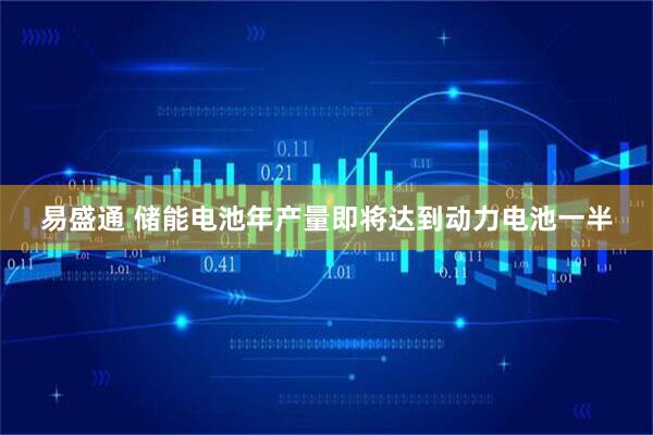 易盛通 储能电池年产量即将达到动力电池一半