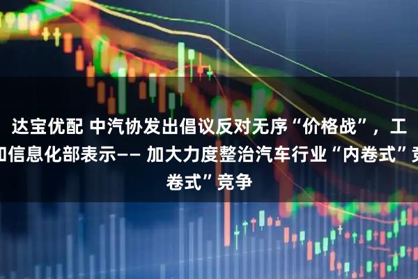 达宝优配 中汽协发出倡议反对无序“价格战”，工业和信息化部表示—— 加大力度整治汽车行业“内卷式”竞争