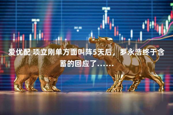 爱优配 项立刚单方面叫阵5天后,罗永浩终于含蓄的回应了……