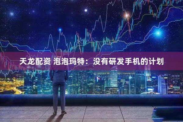 天龙配资 泡泡玛特：没有研发手机的计划