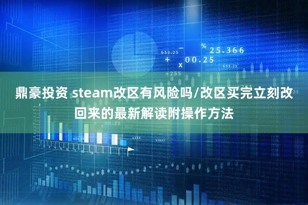 鼎豪投资 steam改区有风险吗/改区买完立刻改回来的最新解读附操作方法