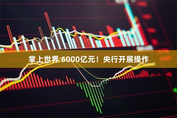掌上世界 6000亿元！央行开展操作
