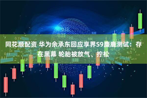 同花顺配资 华为余承东回应享界S9麋鹿测试：存在黑幕 轮胎被放气、拧松